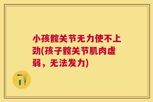 小孩髋关节无力使不上劲(孩子髋关节肌肉虚弱，无法发力)