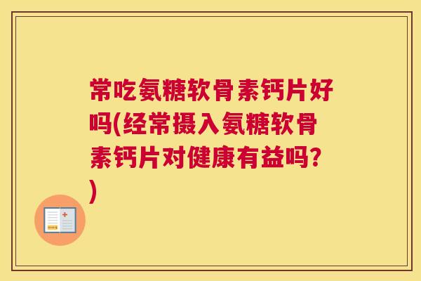 常吃氨糖软骨素钙片好吗(经常摄入氨糖软骨素钙片对健康有益吗?)