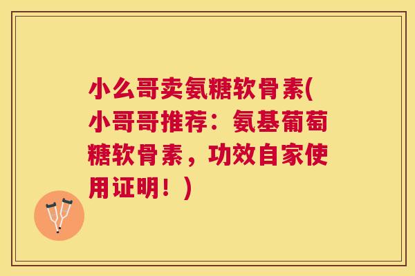小么哥卖氨糖软骨素(小哥哥推荐:氨基葡萄糖软骨素,功效自家使用证明!)