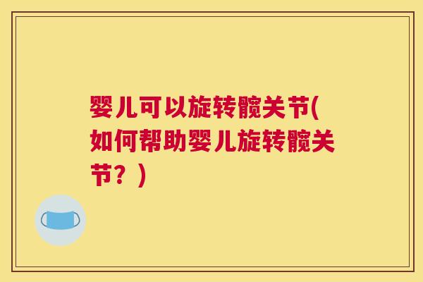 婴儿可以旋转髋关节(如何帮助婴儿旋转髋关节?) 婴儿可以旋转髋关节(如何帮助婴儿旋转髋关节?)