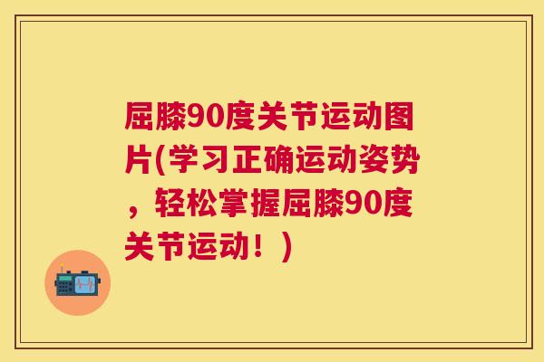 屈膝90度关节运动图片(学习正确运动姿势，轻松掌握屈膝90度关节运动！)