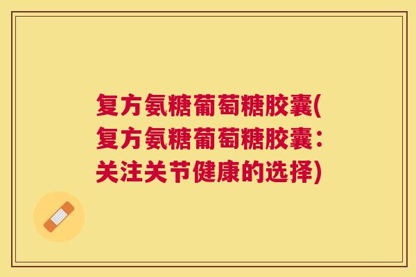 复方氨糖葡萄糖胶囊(复方氨糖葡萄糖胶囊：关注关节健康的选择)