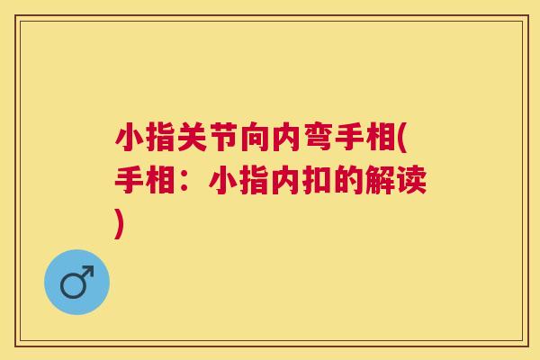 小指关节向内弯手相(手相:小指内扣的解读)