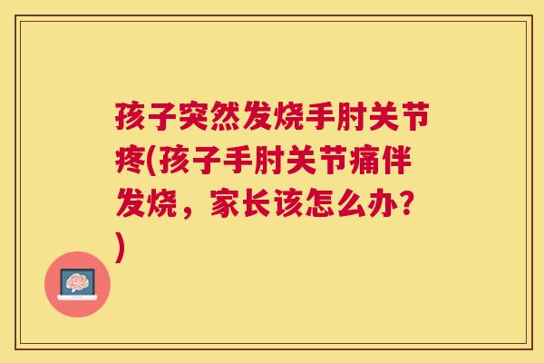 孩子突然发烧手肘关节疼(孩子手肘关节痛伴发烧,家长该怎么办?)
