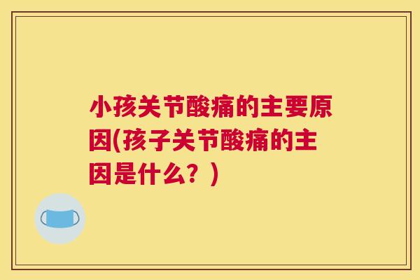 小孩关节酸痛的主要原因(孩子关节酸痛的主因是什么?)