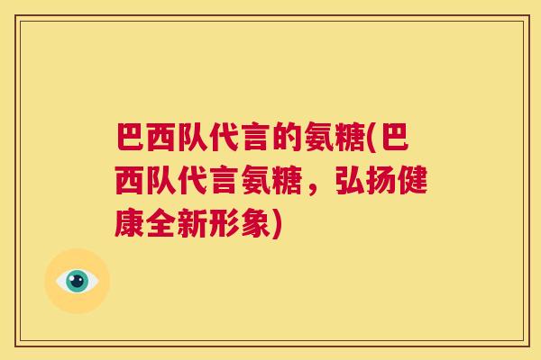 巴西队代言的氨糖(巴西队代言氨糖,弘扬健康全新形象)