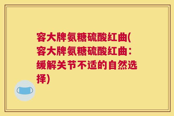容大牌氨糖硫酸红曲(容大牌氨糖硫酸红曲:缓解关节不适的自然选择)