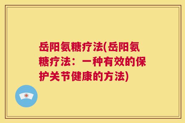 岳阳氨糖疗法(岳阳氨糖疗法:一种有效的保护关节健康的方法) 岳阳氨糖疗法(岳阳氨糖疗法:一种有效的保护关节健康的方法)