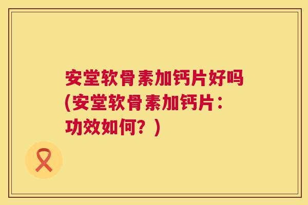 安堂软骨素加钙片好吗(安堂软骨素加钙片:功效如何?)