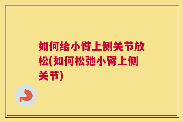 如何给小臂上侧关节放松(如何松弛小臂上侧关节)