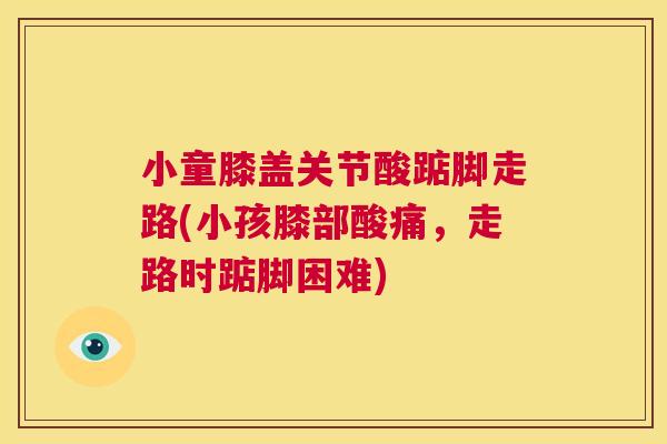 小童膝盖关节酸踮脚走路(小孩膝部酸痛，走路时踮脚困难)