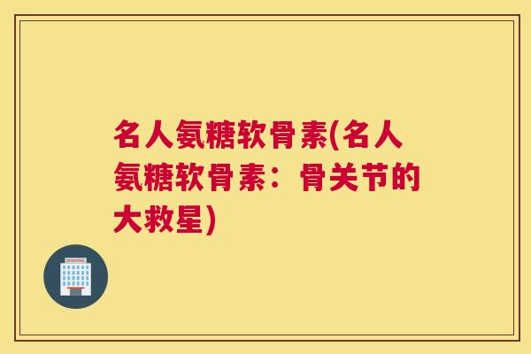 名人氨糖软骨素(名人氨糖软骨素:骨关节的大救星)