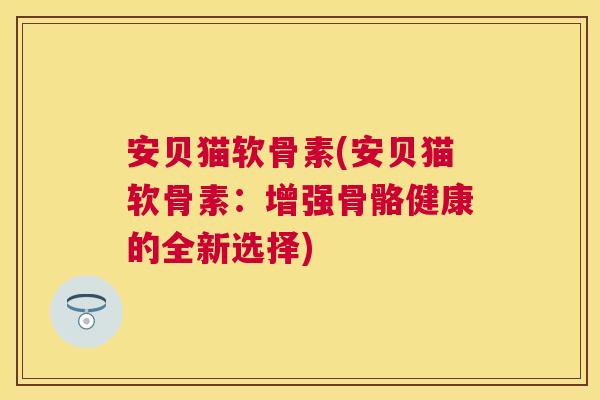 安贝猫软骨素(安贝猫软骨素:增强骨骼健康的全新选择)