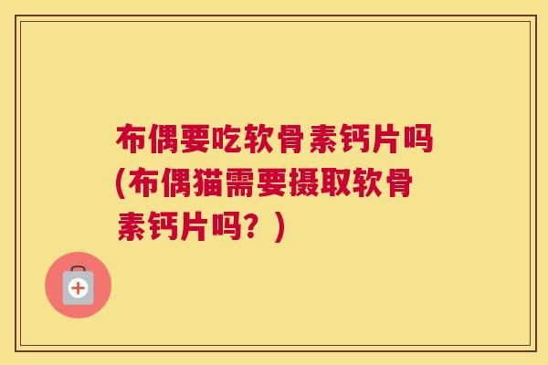 布偶要吃软骨素钙片吗(布偶猫需要摄取软骨素钙片吗?)