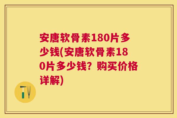 安唐软骨素180片多少钱(安唐软骨素180片多少钱？购买价格详解)