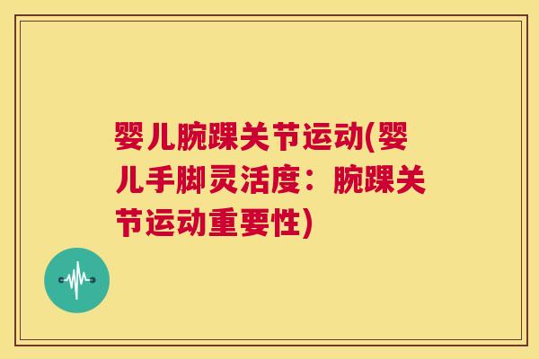 婴儿腕踝关节运动(婴儿手脚灵活度:腕踝关节运动重要性)