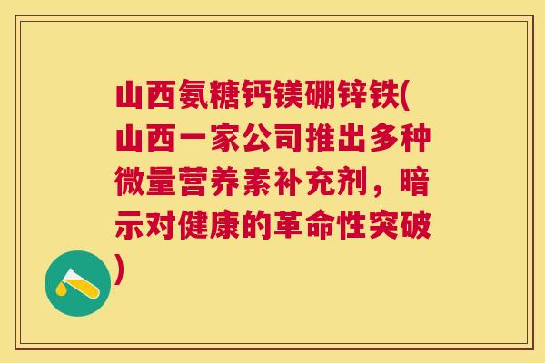 山西氨糖钙镁硼锌铁(山西一家公司推出多种微量营养素补充剂，暗示对健康的革命性突破)