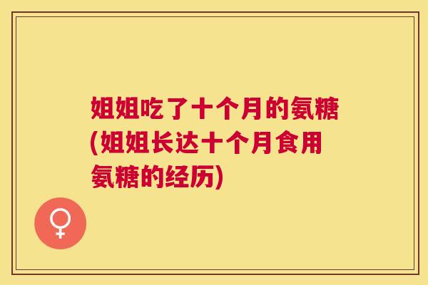 姐姐吃了十个月的氨糖(姐姐长达十个月食用氨糖的经历) 姐姐吃了十个月的氨糖(姐姐长达十个月食用氨糖的经历)