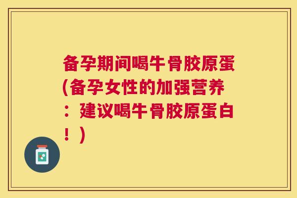 备孕期间喝牛骨胶原蛋(备孕女性的加强营养:建议喝牛骨胶原蛋白!)