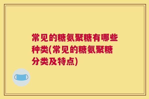 常见的糖氨聚糖有哪些种类(常见的糖氨聚糖分类及特点)