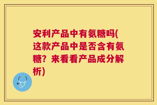 安利产品中有氨糖吗(这款产品中是否含有氨糖?来看看产品成分解析) 安利产品中有氨糖吗(这款产品中是否含有氨糖?来看看产品成分解析)