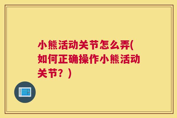 小熊活动关节怎么弄(如何正确操作小熊活动关节?)
