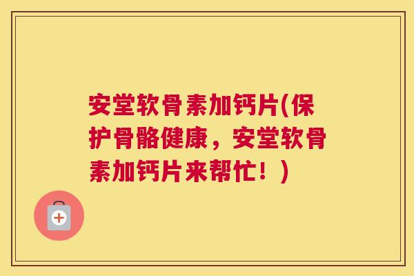 安堂软骨素加钙片(保护骨骼健康,安堂软骨素加钙片来帮忙!)