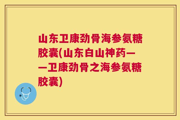 山东卫康劲骨海参氨糖胶囊(山东白山神药——卫康劲骨之海参氨糖胶囊)