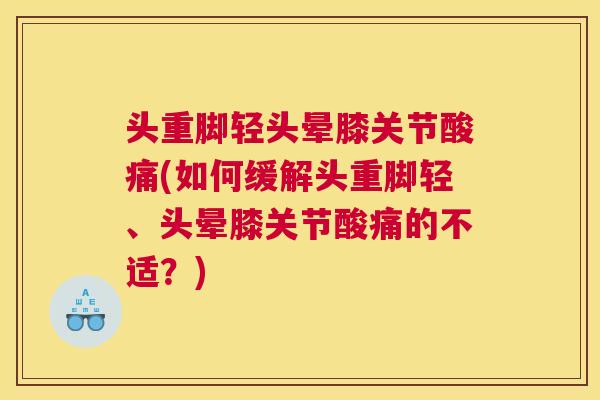 头重脚轻头晕膝关节酸痛(如何缓解头重脚轻、头晕膝关节酸痛的不适?)
