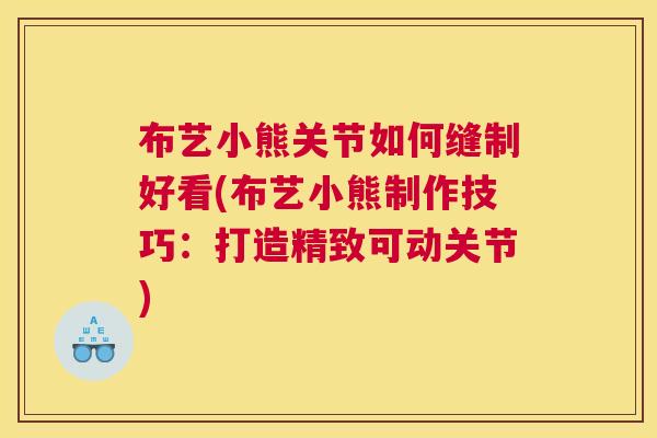 布艺小熊关节如何缝制好看(布艺小熊制作技巧:打造精致可动关节)