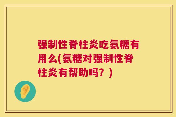 强制性脊柱炎吃氨糖有用么(氨糖对强制性脊柱炎有帮助吗?)