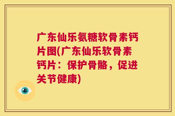 广东仙乐氨糖软骨素钙片图(广东仙乐软骨素钙片：保护骨骼，促进关节健康)