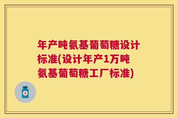 年产吨氨基葡萄糖设计标准(设计年产1万吨氨基葡萄糖工厂标准)