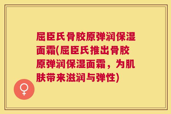 屈臣氏骨胶原弹润保湿面霜(屈臣氏推出骨胶原弹润保湿面霜，为肌肤带来滋润与弹性)