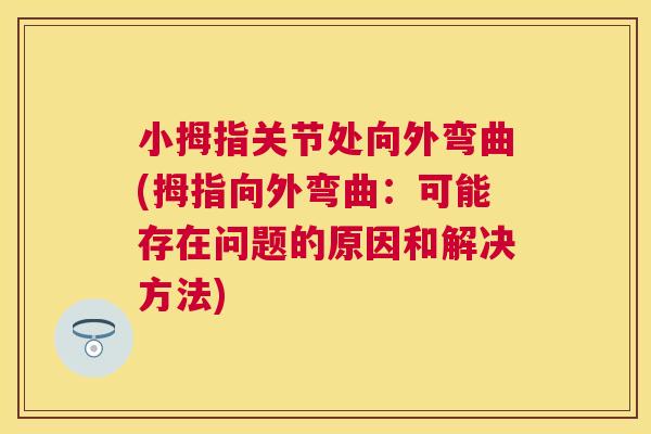 小拇指关节处向外弯曲(拇指向外弯曲:可能存在问题的原因和解决方法) 小拇指关节处向外弯曲(拇指向外弯曲:可能存在问题的原因和解决方法)