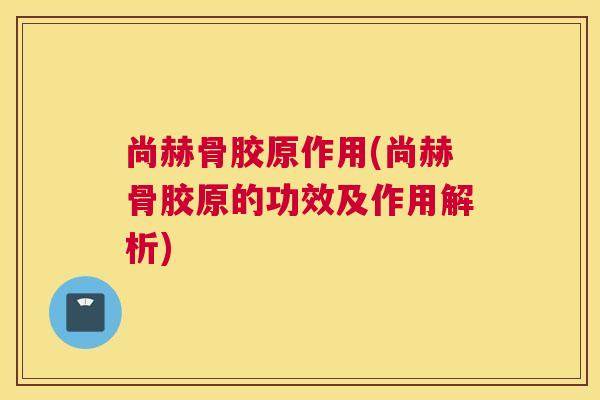 尚赫骨胶原作用(尚赫骨胶原的功效及作用解析) 尚赫骨胶原作用(尚赫骨胶原的功效及作用解析)