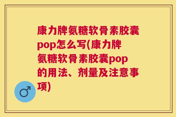 康力牌氨糖软骨素胶囊pop怎么写(康力牌氨糖软骨素胶囊pop的用法、剂量及注意事项) 康力牌氨糖软骨素胶囊pop怎么写(康力牌氨糖软骨素胶囊pop的用法、剂量及注意事项)
