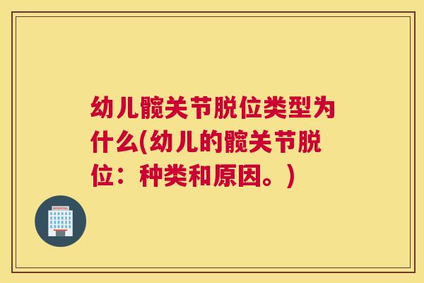 幼儿髋关节脱位类型为什么(幼儿的髋关节脱位:种类和原因。)