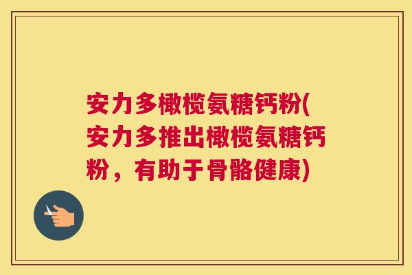安力多橄榄氨糖钙粉(安力多推出橄榄氨糖钙粉,有助于骨骼健康)