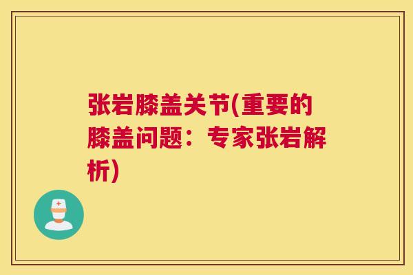 张岩膝盖关节(重要的膝盖问题:专家张岩解析)