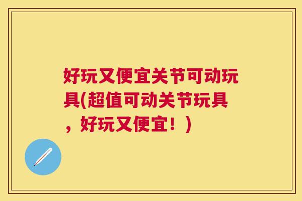 好玩又便宜关节可动玩具(超值可动关节玩具,好玩又便宜!)