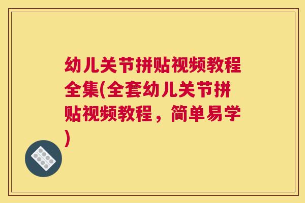 幼儿关节拼贴视频教程全集(全套幼儿关节拼贴视频教程，简单易学)