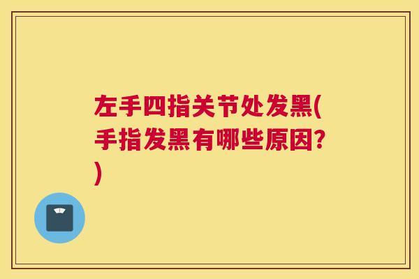 左手四指关节处发黑(手指发黑有哪些原因？)