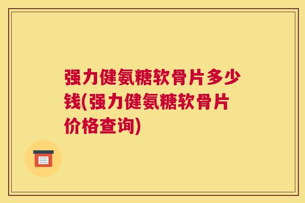 强力健氨糖软骨片多少钱(强力健氨糖软骨片价格查询)