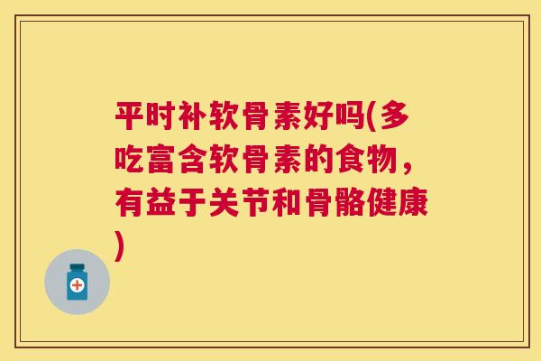 平时补软骨素好吗(多吃富含软骨素的食物,有益于关节和骨骼健康) 平时补软骨素好吗(多吃富含软骨素的食物,有益于关节和骨骼健康)