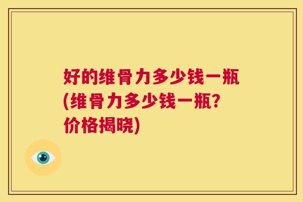 好的维骨力多少钱一瓶(维骨力多少钱一瓶?价格揭晓)