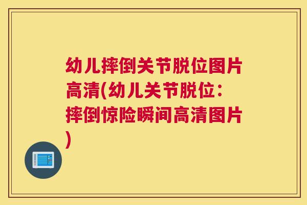 幼儿摔倒关节脱位图片高清(幼儿关节脱位:摔倒惊险瞬间高清图片)