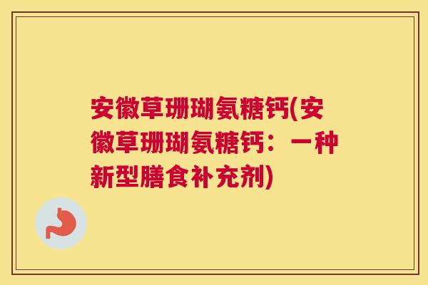 安徽草珊瑚氨糖钙(安徽草珊瑚氨糖钙:一种新型膳食补充剂)