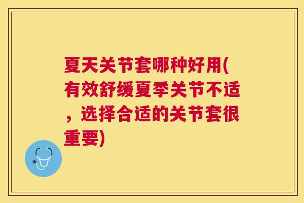 夏天关节套哪种好用(有效舒缓夏季关节不适,选择合适的关节套很重要)