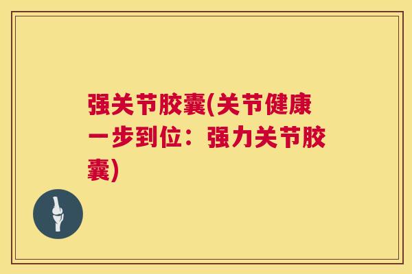 强关节胶囊(关节健康一步到位：强力关节胶囊)